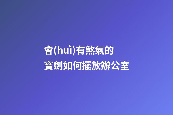 會(huì)有煞氣的寶劍如何擺放辦公室