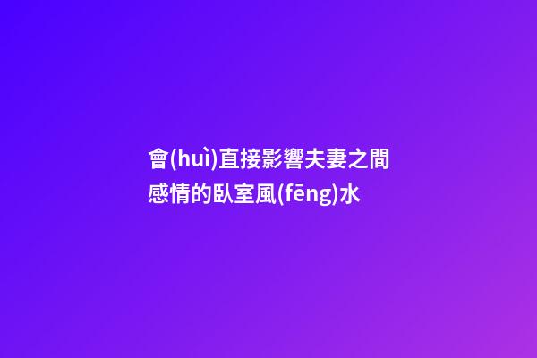 會(huì)直接影響夫妻之間感情的臥室風(fēng)水