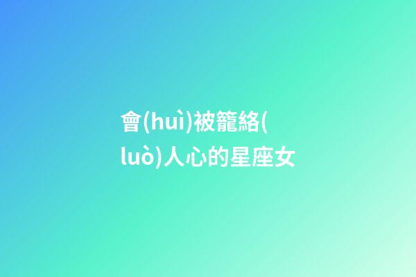 會(huì)被籠絡(luò)人心的星座女