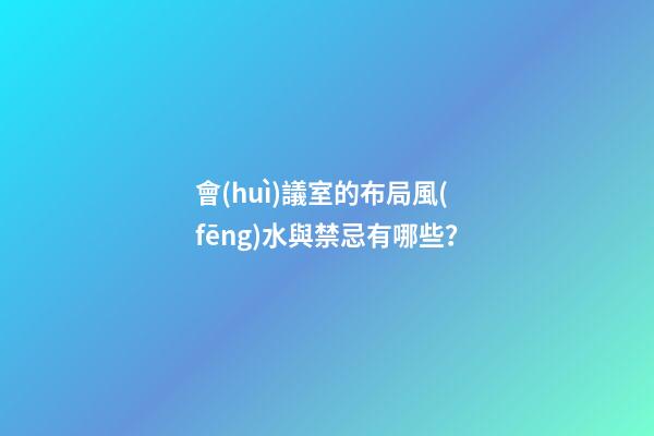 會(huì)議室的布局風(fēng)水與禁忌有哪些？