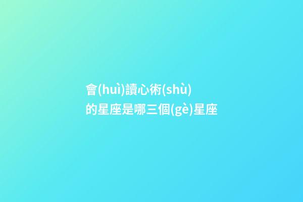 會(huì)讀心術(shù)的星座是哪三個(gè)星座-第1張-星座運(yùn)勢-玄機(jī)派