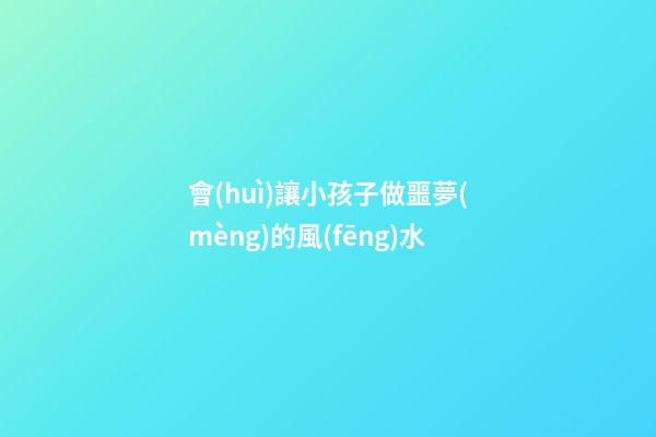 會(huì)讓小孩子做噩夢(mèng)的風(fēng)水