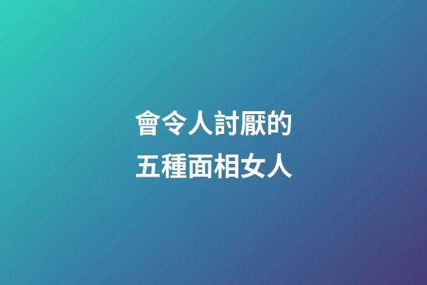 會令人討厭的五種面相女人