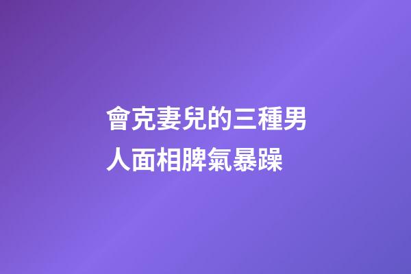 會克妻兒的三種男人面相脾氣暴躁