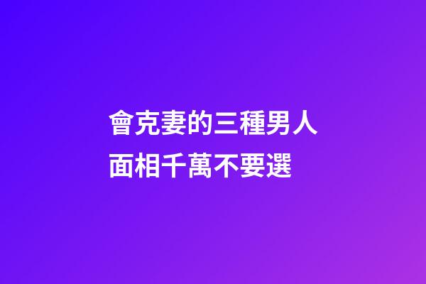會克妻的三種男人面相千萬不要選