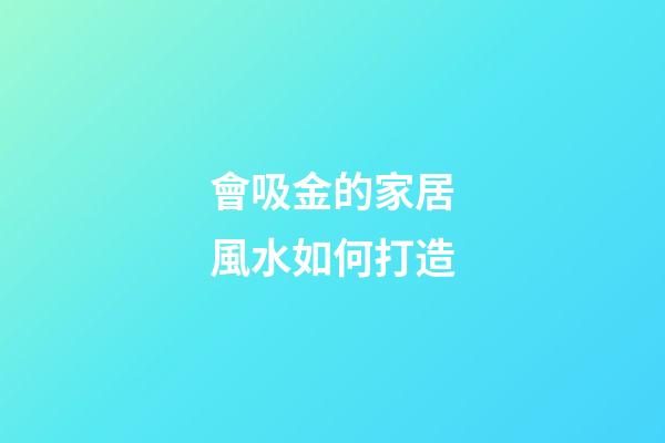 會吸金的家居風水如何打造