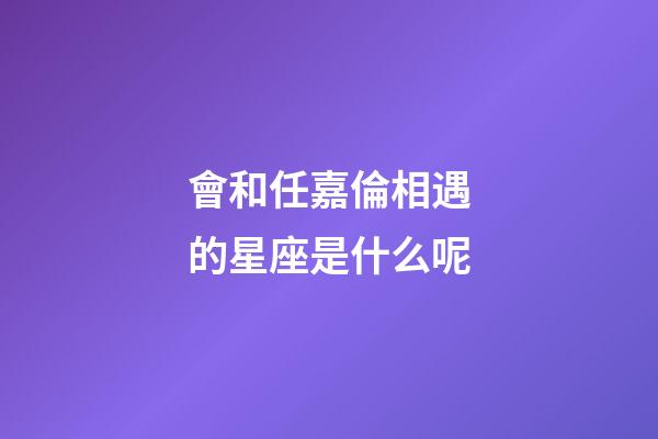 會和任嘉倫相遇的星座是什么呢-第1張-星座運勢-玄機派