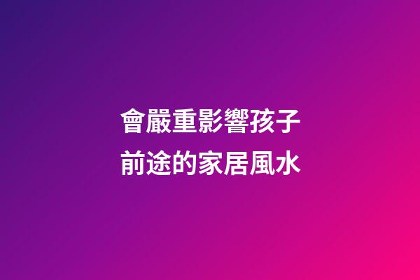 會嚴重影響孩子前途的家居風水