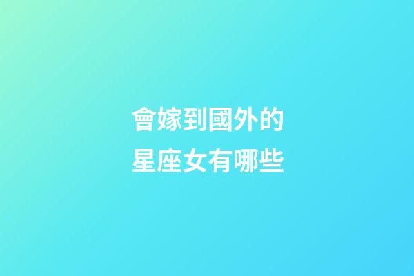 會嫁到國外的星座女有哪些-第1張-星座運勢-玄機派