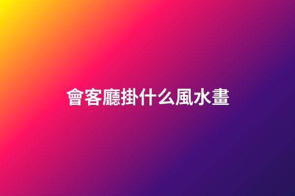 會客廳掛什么風水畫