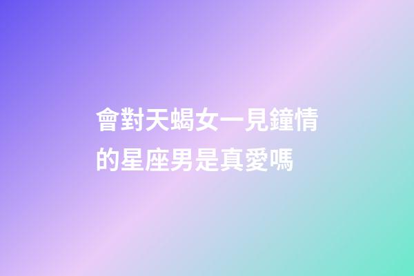 會對天蝎女一見鐘情的星座男是真愛嗎-第1張-星座運勢-玄機派