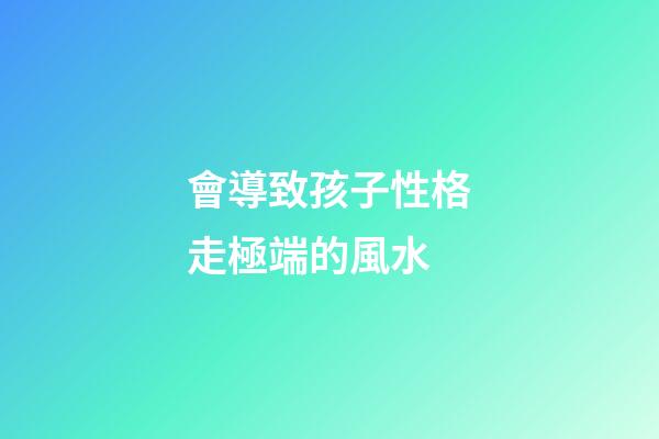 會導致孩子性格走極端的風水