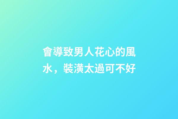 會導致男人花心的風水，裝潢太過可不好