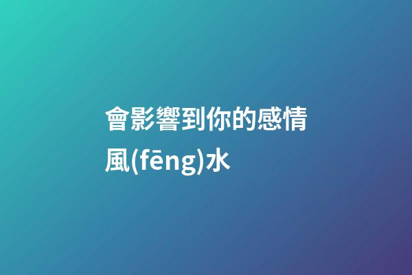 會影響到你的感情風(fēng)水