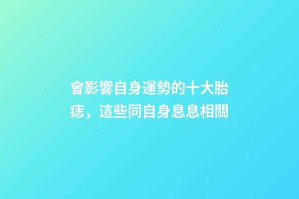 會影響自身運勢的十大胎痣，這些同自身息息相關