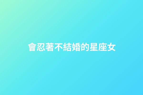 會忍著不結婚的星座女