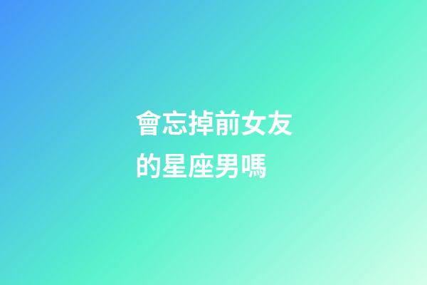會忘掉前女友的星座男嗎-第1張-星座運勢-玄機派