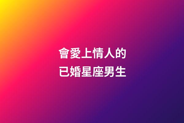會愛上情人的已婚星座男生-第1張-星座運勢-玄機派