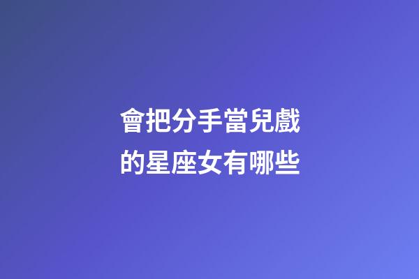 會把分手當兒戲的星座女有哪些