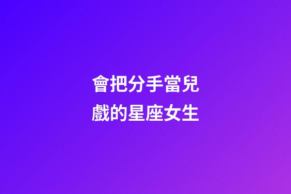 會把分手當兒戲的星座女生