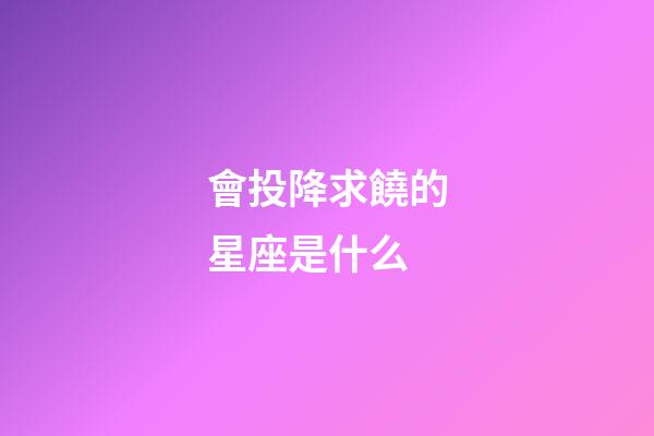 會投降求饒的星座是什么-第1張-星座運勢-玄機派