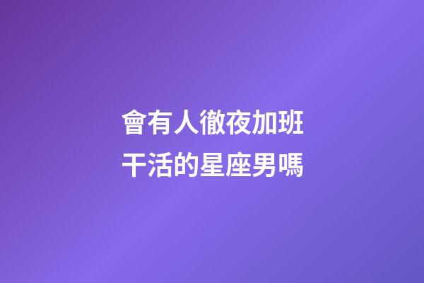 會有人徹夜加班干活的星座男嗎-第1張-星座運勢-玄機派