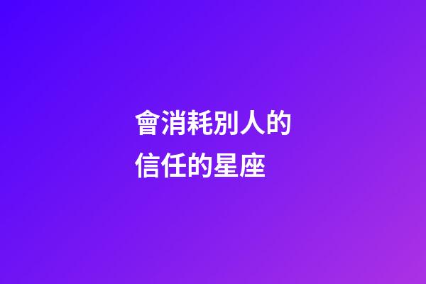 會消耗別人的信任的星座-第1張-星座運勢-玄機派