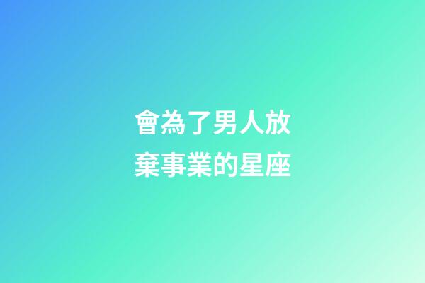 會為了男人放棄事業的星座-第1張-星座運勢-玄機派
