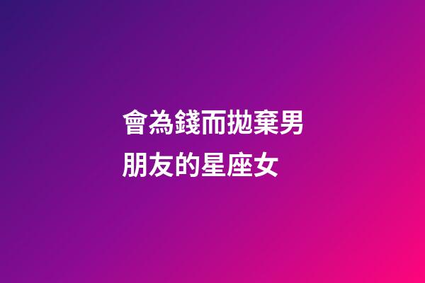會為錢而拋棄男朋友的星座女-第1張-星座運勢-玄機派