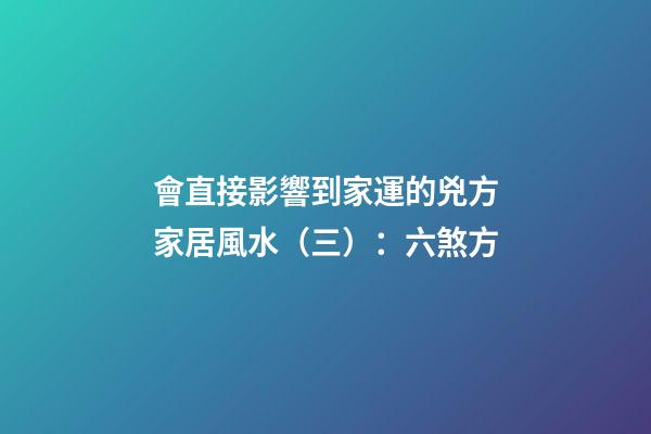 會直接影響到家運的兇方家居風水（三）：六煞方