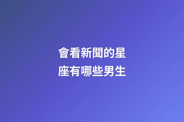 會看新聞的星座有哪些男生-第1張-星座運勢-玄機派