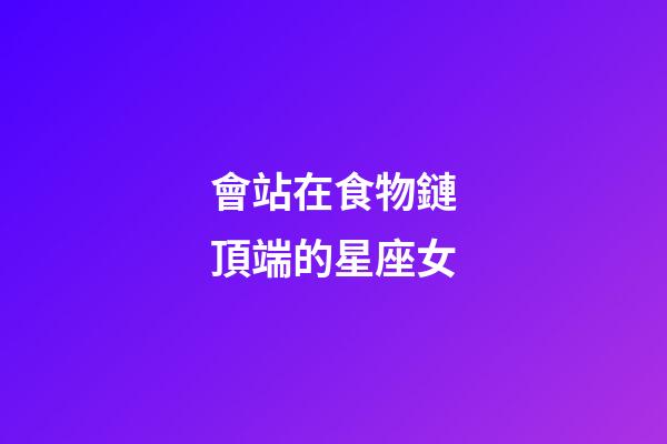 會站在食物鏈頂端的星座女