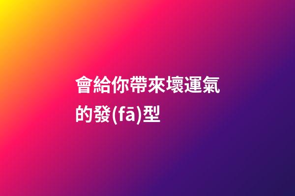 會給你帶來壞運氣的發(fā)型