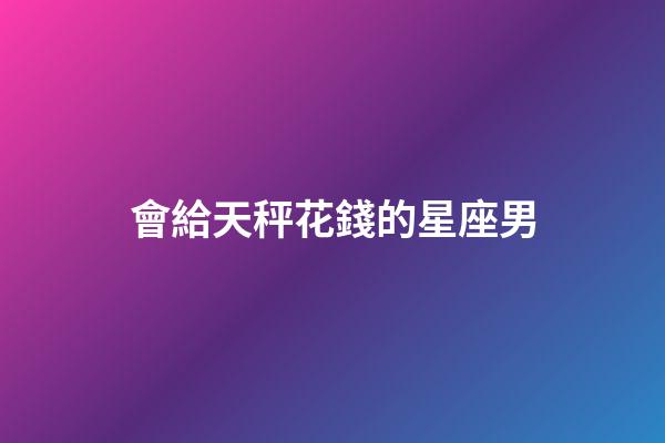 會給天秤花錢的星座男-第1張-星座運勢-玄機派