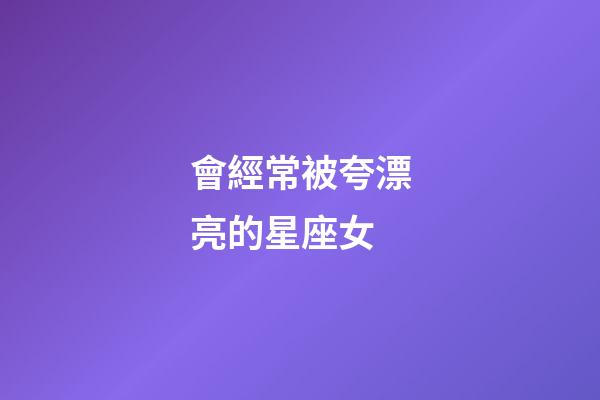 會經常被夸漂亮的星座女-第1張-星座運勢-玄機派