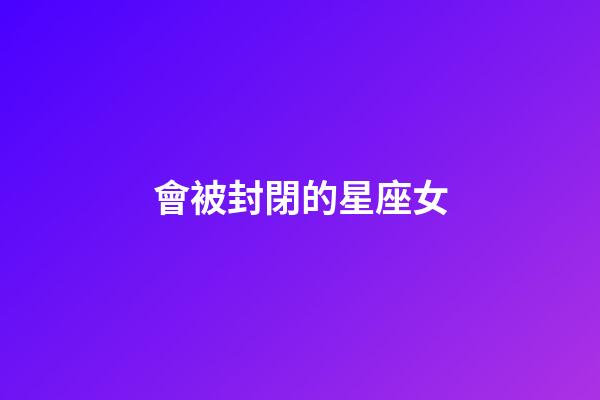 會被封閉的星座女-第1張-星座運勢-玄機派