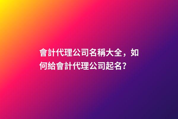 會計代理公司名稱大全，如何給會計代理公司起名？