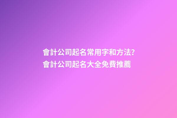 會計公司起名常用字和方法？會計公司起名大全免費推薦-第1張-公司起名-玄機派