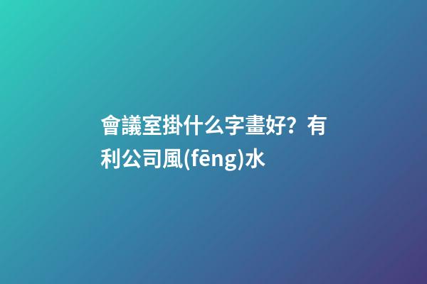 會議室掛什么字畫好？有利公司風(fēng)水