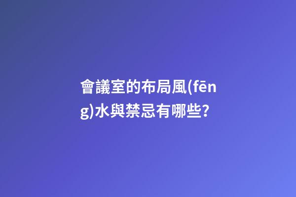 會議室的布局風(fēng)水與禁忌有哪些？