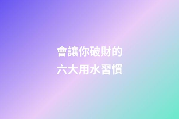 會讓你破財的六大用水習慣