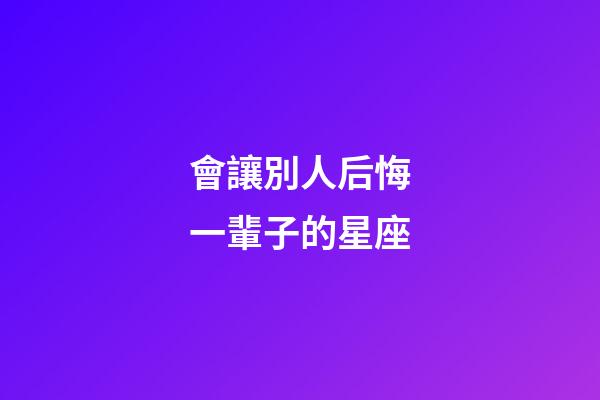 會讓別人后悔一輩子的星座-第1張-星座運勢-玄機派