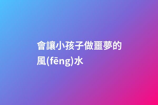 會讓小孩子做噩夢的風(fēng)水