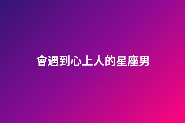 會遇到心上人的星座男-第1張-星座運勢-玄機派