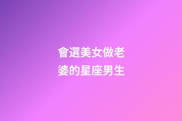 會選美女做老婆的星座男生-第1張-星座運勢-玄機派