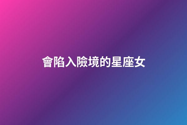 會陷入險境的星座女-第1張-星座運勢-玄機派
