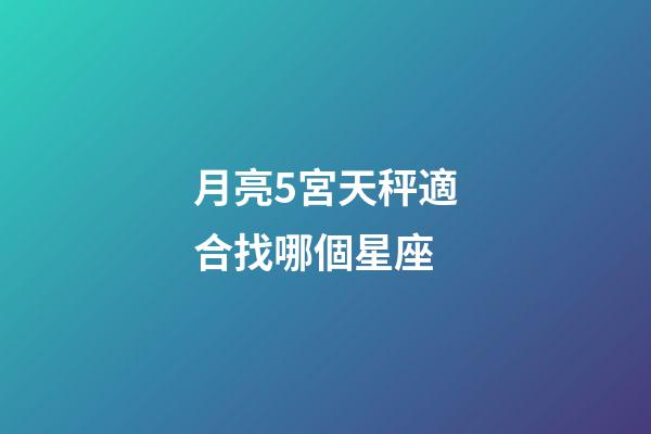 月亮5宮天秤適合找哪個星座-第1張-星座運勢-玄機派