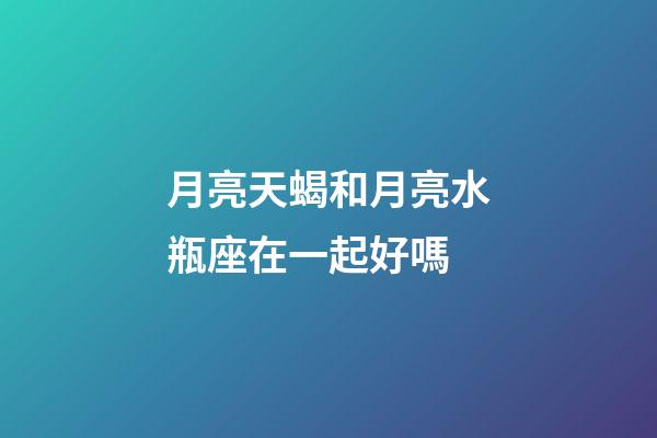 月亮天蝎和月亮水瓶座在一起好嗎-第1張-星座運勢-玄機派