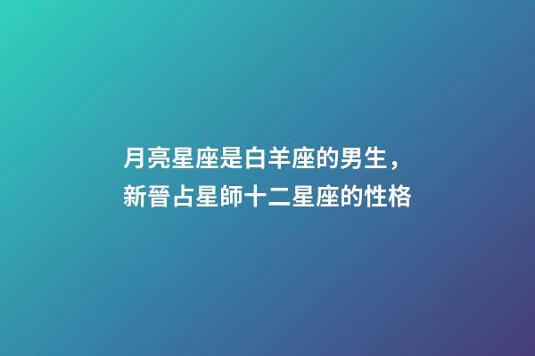 月亮星座是白羊座的男生，新晉占星師十二星座的性格(月亮星座)-第1張-觀點-玄機派