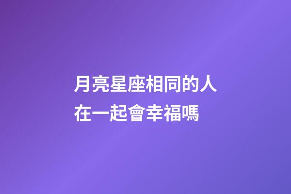 月亮星座相同的人在一起會幸福嗎-第1張-星座運勢-玄機派